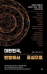 대한민국, 변방에서 중심으로 (대전환의 시대를 위한 경제학자·유학자·기업인의 8가지 파격 제언)